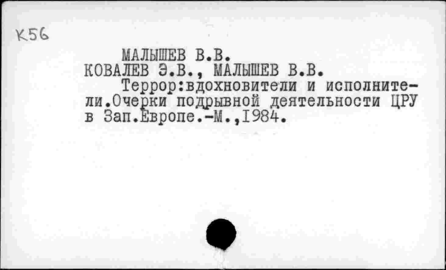 ﻿МАЛЫШЕВ В.В.
КОВАЛЕВ Э.В., МАЛЫШЕВ В.В.
Террор:вдохновители и исполнители.Очерки подрывной деятельности ЦРУ в Зап.Европе.-М.,1984.